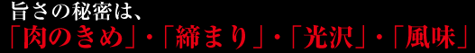 旨さの秘密は、
「肉のきめ」・「締まり」・「光沢」・「風味」